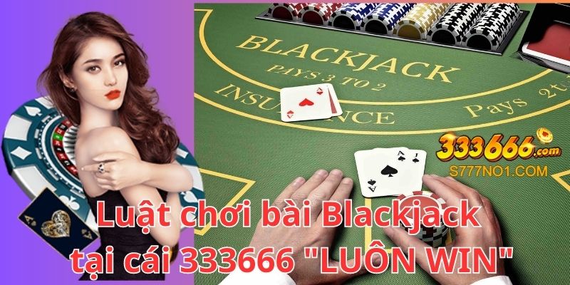 Luật chơi bài Blackjack tại nhà cái 333666 "LUÔN WIN"